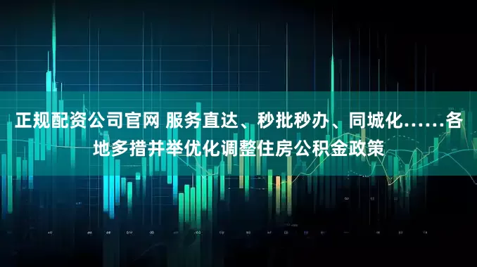 正规配资公司官网 服务直达、秒批秒办、同城化……各地多措并举优化调整住房公积金政策