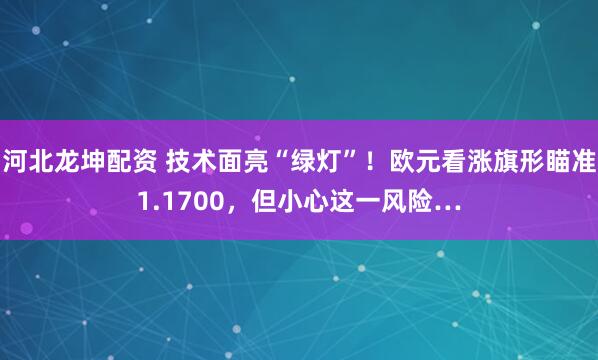 河北龙坤配资 技术面亮“绿灯”！欧元看涨旗形瞄准1.1700，但小心这一风险…