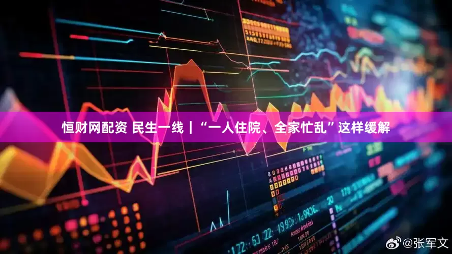 恒财网配资 民生一线｜“一人住院、全家忙乱”这样缓解