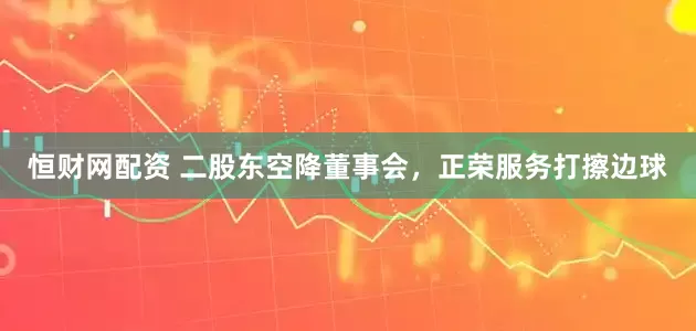 恒财网配资 二股东空降董事会，正荣服务打擦边球