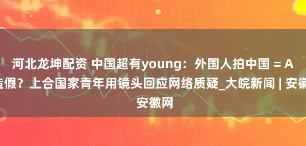 河北龙坤配资 中国超有young：外国人拍中国 = AI 造假？上合国家青年用镜头回应网络质疑_大皖新闻 | 安徽网