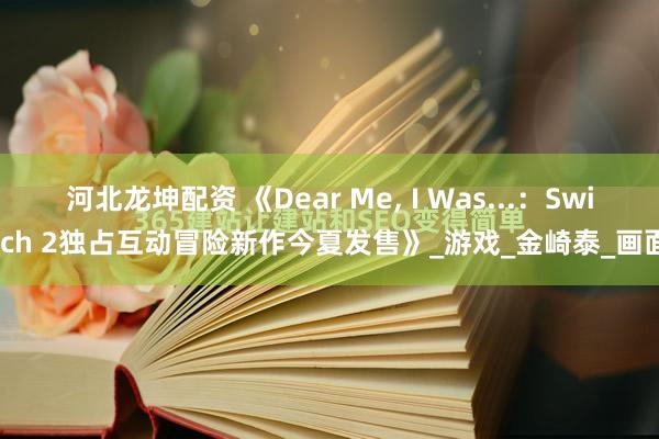 河北龙坤配资 《Dear Me, I Was...：Switch 2独占互动冒险新作今夏发售》_游戏_金崎泰_画面
