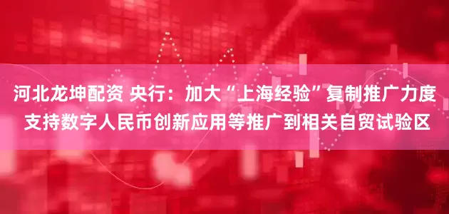 河北龙坤配资 央行：加大“上海经验”复制推广力度 支持数字人民币创新应用等推广到相关自贸试验区