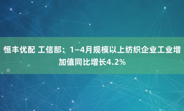 恒丰优配 工信部：1—4月规模以上纺织企业工业增加值同比增长4.2%