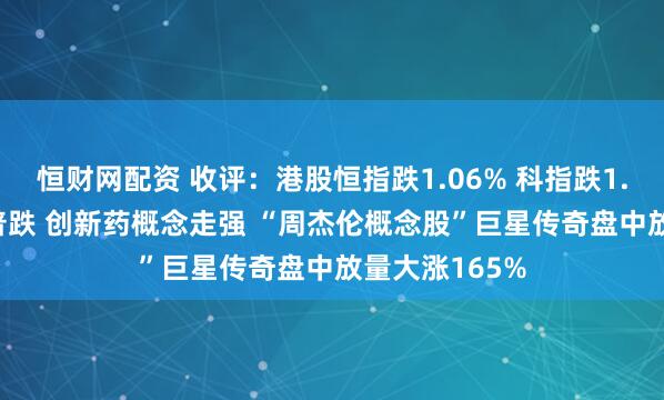 恒财网配资 收评：港股恒指跌1.06% 科指跌1.76% 科网股普跌 创新药概念走强 “周杰伦概念股”巨星传奇盘中放量大涨165%