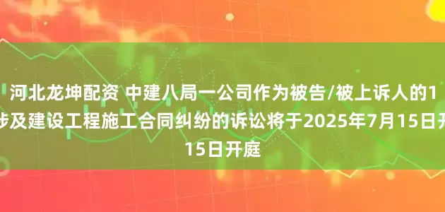 河北龙坤配资 中建八局一公司作为被告/被上诉人的1起涉及建设工程施工合同纠纷的诉讼将于2025年7月15日开庭