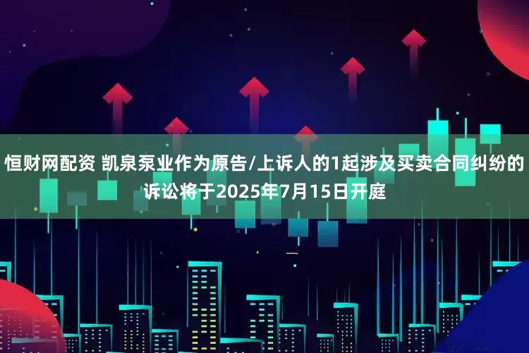 恒财网配资 凯泉泵业作为原告/上诉人的1起涉及买卖合同纠纷的诉讼将于2025年7月15日开庭