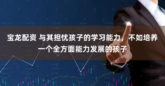 宝龙配资 与其担忧孩子的学习能力，不如培养一个全方面能力发展的孩子
