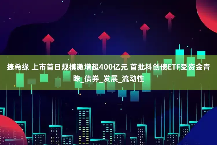 捷希缘 上市首日规模激增超400亿元 首批科创债ETF受资金青睐_债券_发展_流动性