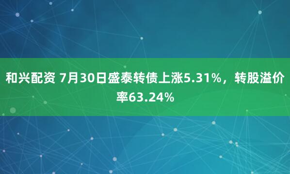 和兴配资 7月30日盛泰转债上涨5.31%，转股溢价率63.24%