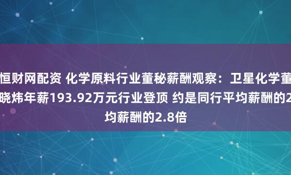 恒财网配资 化学原料行业董秘薪酬观察：卫星化学董秘沈晓炜年薪193.92万元行业登顶 约是同行平均薪酬的2.8倍