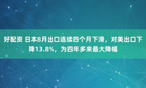 好配资 日本8月出口连续四个月下滑，对美出口下降13.8%，为四年多来最大降幅