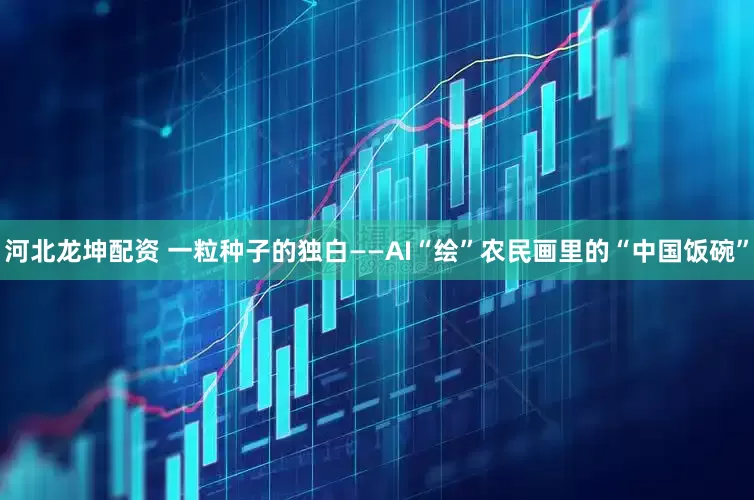 河北龙坤配资 一粒种子的独白——AI“绘”农民画里的“中国饭碗”