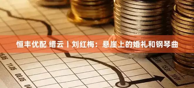 恒丰优配 缙云丨刘红梅：悬崖上的婚礼和钢琴曲