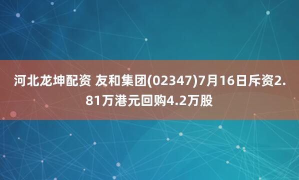 河北龙坤配资 友和集团(02347)7月16日斥资2.81万港元回购4.2万股
