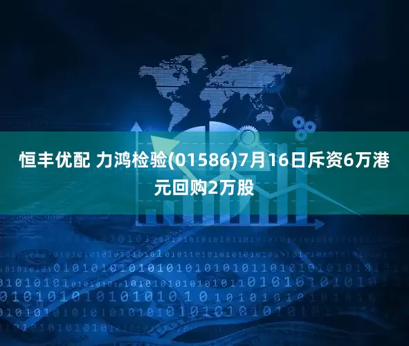 恒丰优配 力鸿检验(01586)7月16日斥资6万港元回购2万股
