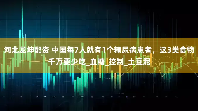 河北龙坤配资 中国每7人就有1个糖尿病患者，这3类食物千万要少吃_血糖_控制_土豆泥