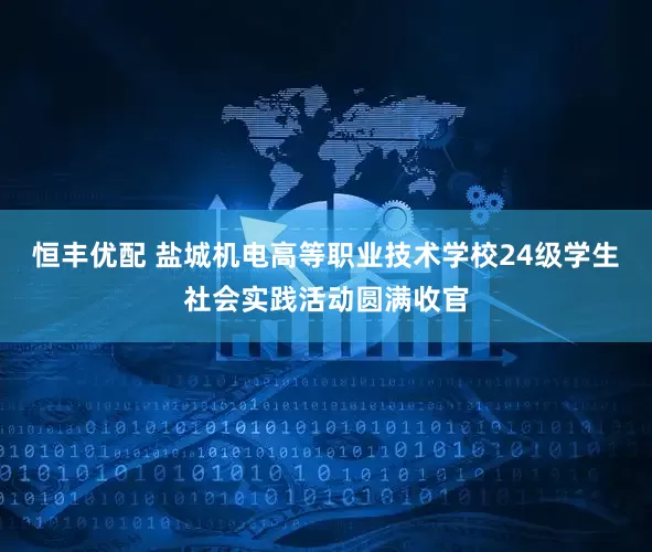 恒丰优配 盐城机电高等职业技术学校24级学生社会实践活动圆满收官