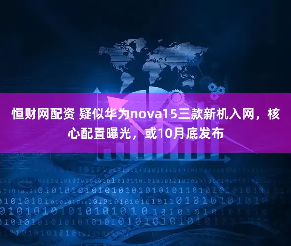 恒财网配资 疑似华为nova15三款新机入网，核心配置曝光，或10月底发布