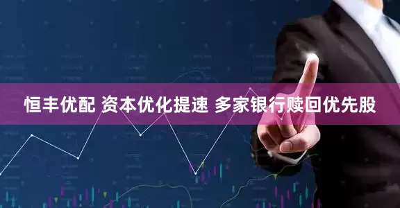 恒丰优配 资本优化提速 多家银行赎回优先股