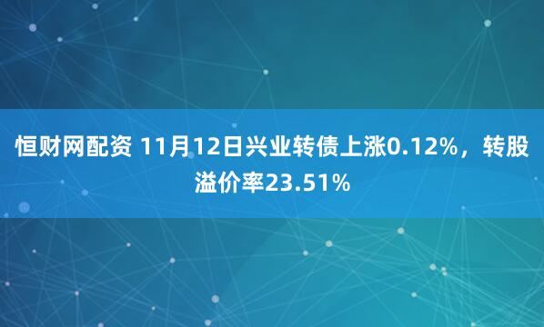 恒财网配资 11月12日兴业转债上涨0.12%，转股溢价率23.51%