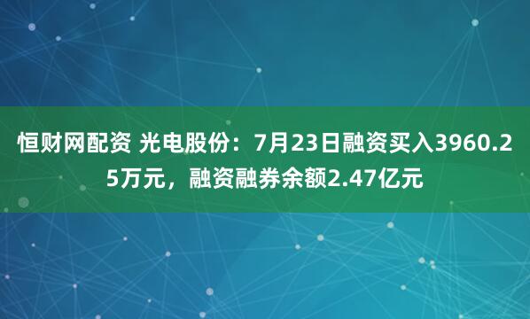 恒财网配资 光电股份：7月23日融资买入3960.25万元，融资融券余额2.47亿元