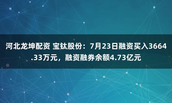 河北龙坤配资 宝钛股份：7月23日融资买入3664.33万元，融资融券余额4.73亿元