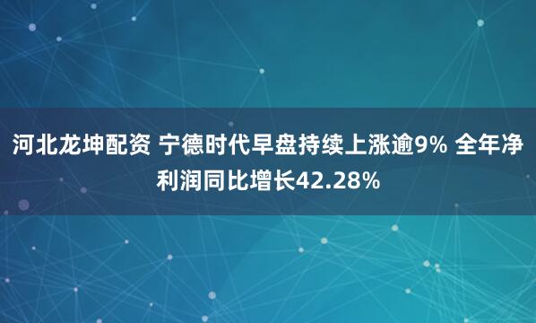 河北龙坤配资 宁德时代早盘持续上涨逾9% 全年净利润同比增长42.28%
