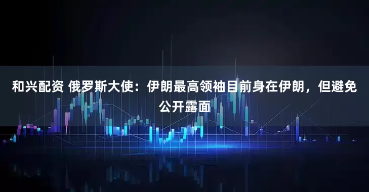 和兴配资 俄罗斯大使：伊朗最高领袖目前身在伊朗，但避免公开露面