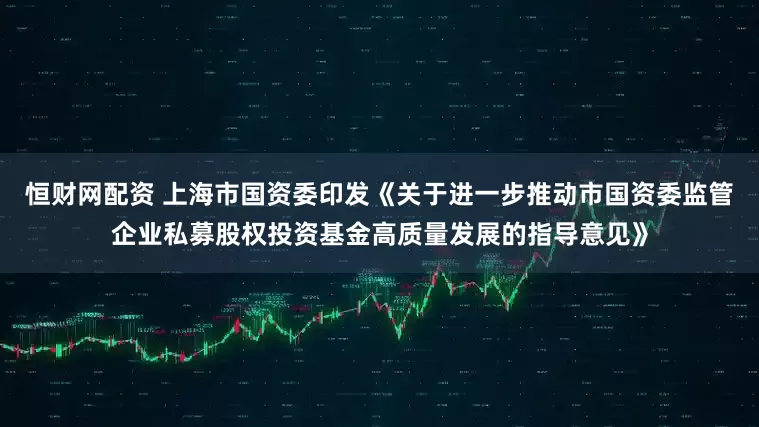 恒财网配资 上海市国资委印发《关于进一步推动市国资委监管企业私募股权投资基金高质量发展的指导意见》