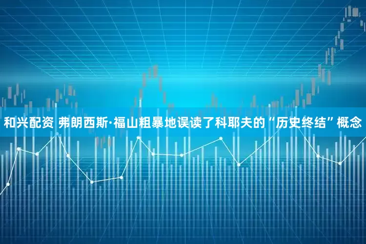 和兴配资 弗朗西斯·福山粗暴地误读了科耶夫的“历史终结”概念