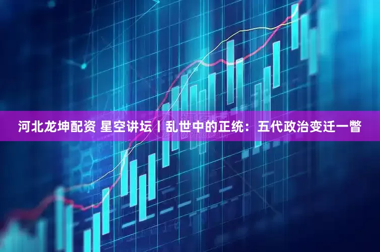河北龙坤配资 星空讲坛丨乱世中的正统:五代政治变迁一瞥