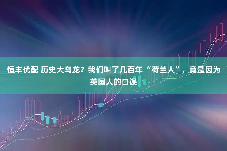 恒丰优配 历史大乌龙?我们叫了几百年 “荷兰人”,竟是因为英国人的口误